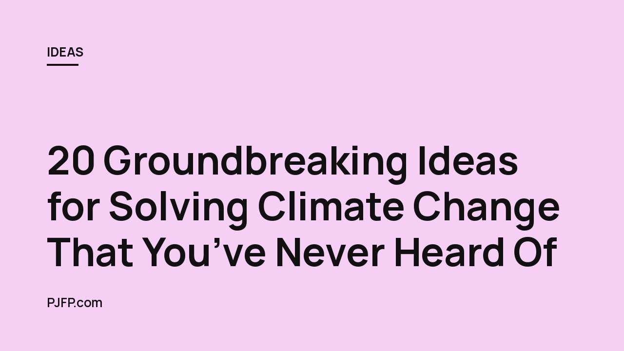 20 Groundbreaking Ideas for Solving Climate Change That You’ve Never Heard Of