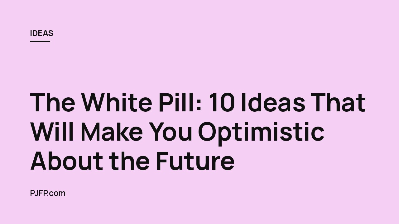 The White Pill: 10 Ideas That Will Make You Optimistic About the Future