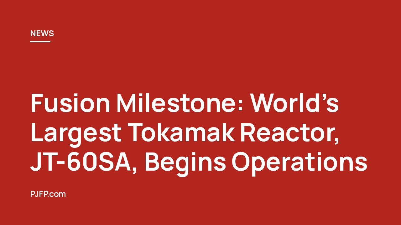 Fusion Milestone: World’s Largest Tokamak Reactor, JT-60SA, Begins Operations