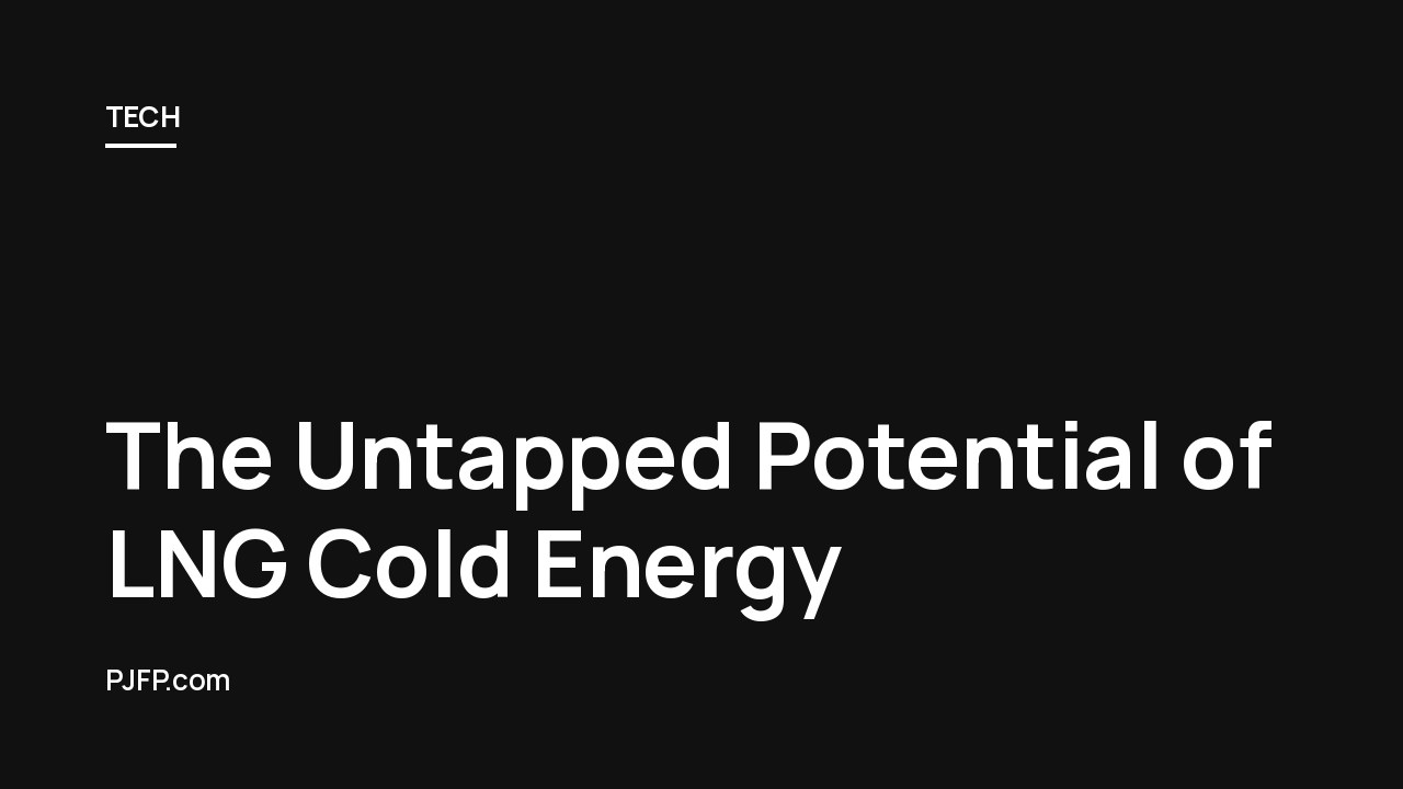 The Untapped Potential of LNG Cold Energy: A Chilling Opportunity