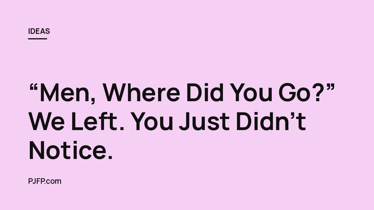 “Men, Where Did You Go?” We Left. You Just Didn’t Notice.